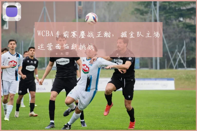 WCBA季前赛鏖战正酣，掘金队主场运营面临新挑战