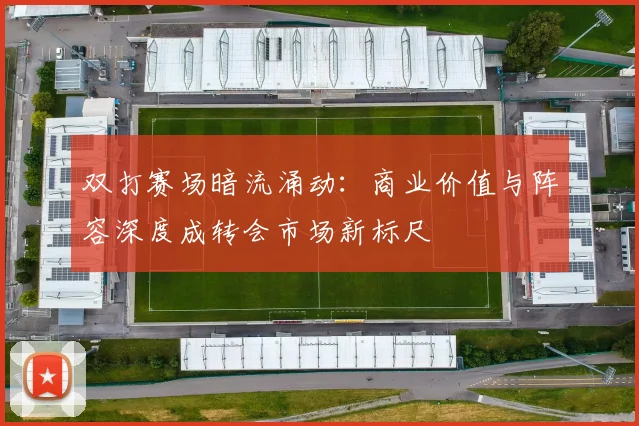 双打赛场暗流涌动：商业价值与阵容深度成转会市场新标尺