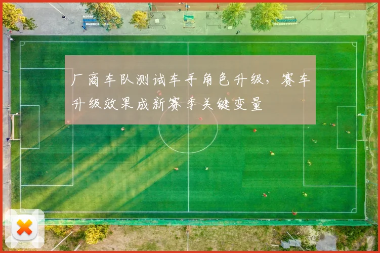厂商车队测试车手角色升级，赛车升级效果成新赛季关键变量