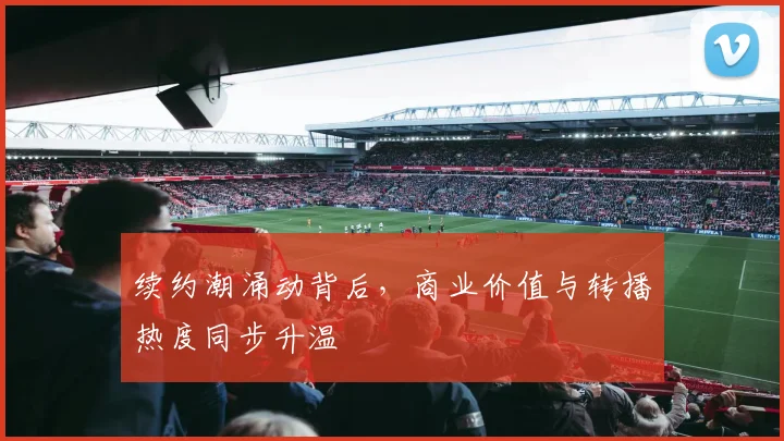 续约潮涌动背后，商业价值与转播热度同步升温