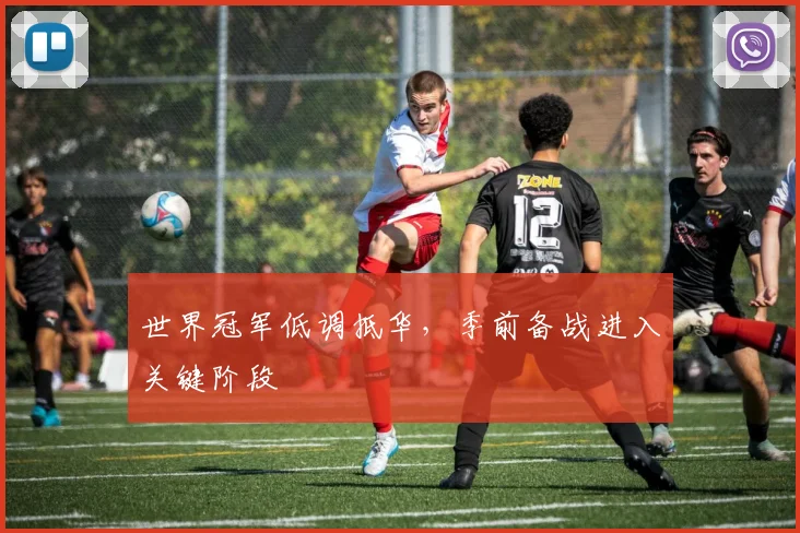 世界冠军低调抵华，季前备战进入关键阶段