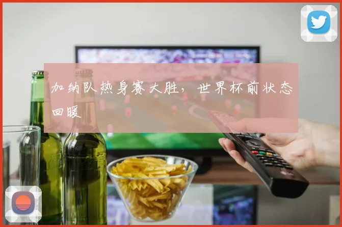 加纳队热身赛大胜，世界杯前状态回暖