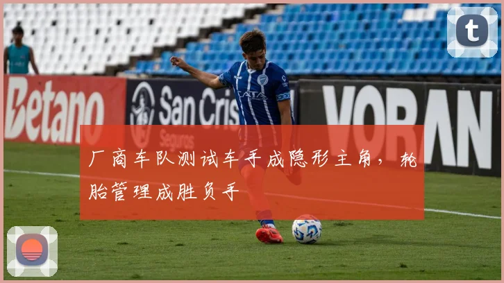厂商车队测试车手成隐形主角，轮胎管理成胜负手
