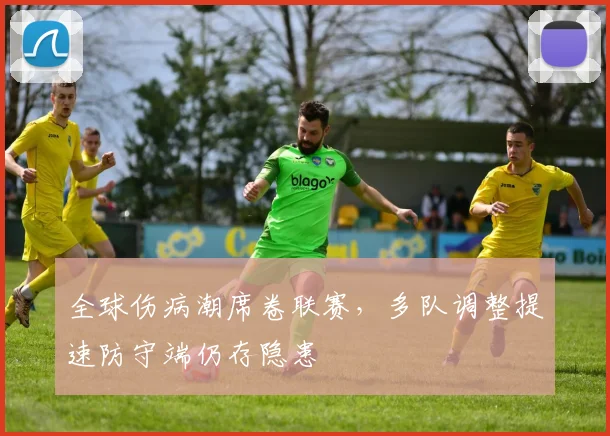 全球伤病潮席卷联赛，多队调整提速防守端仍存隐患