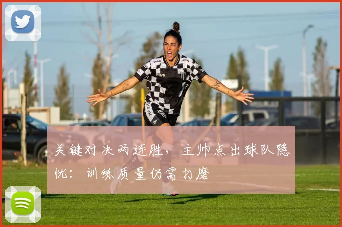 关键对决两连胜，主帅点出球队隐忧：训练质量仍需打磨