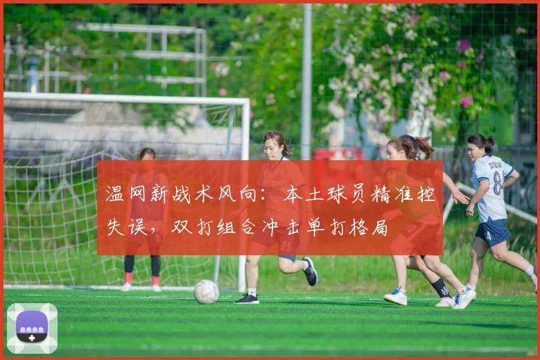 温网新战术风向：本土球员精准控失误，双打组合冲击单打格局