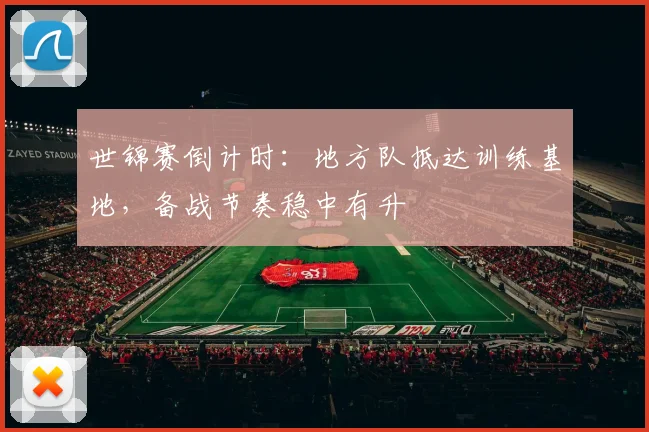 世锦赛倒计时：地方队抵达训练基地，备战节奏稳中有升