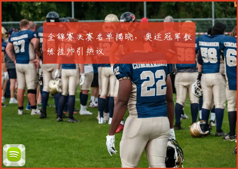 全锦赛决赛名单揭晓，奥运冠军教练挂帅引热议
