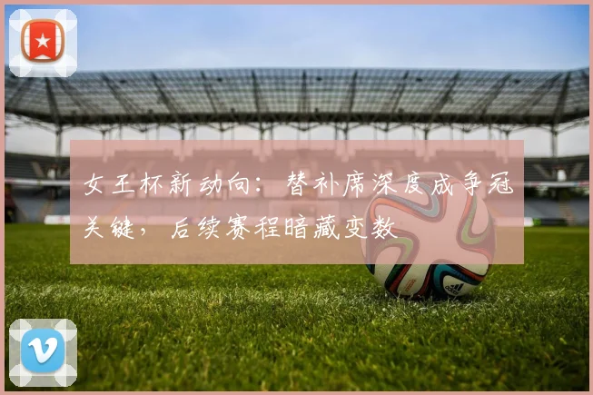 女王杯新动向：替补席深度成争冠关键，后续赛程暗藏变数