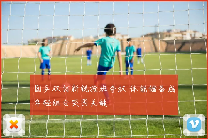 国乒双打新锐抢班夺权 体能储备成年轻组合突围关键