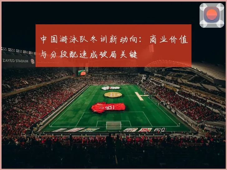 中国游泳队冬训新动向：商业价值与分段配速成破局关键