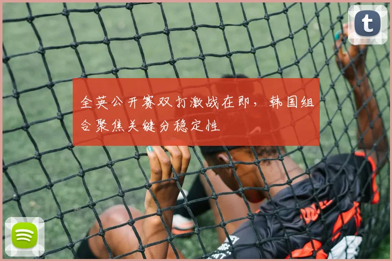 全英公开赛双打激战在即，韩国组合聚焦关键分稳定性