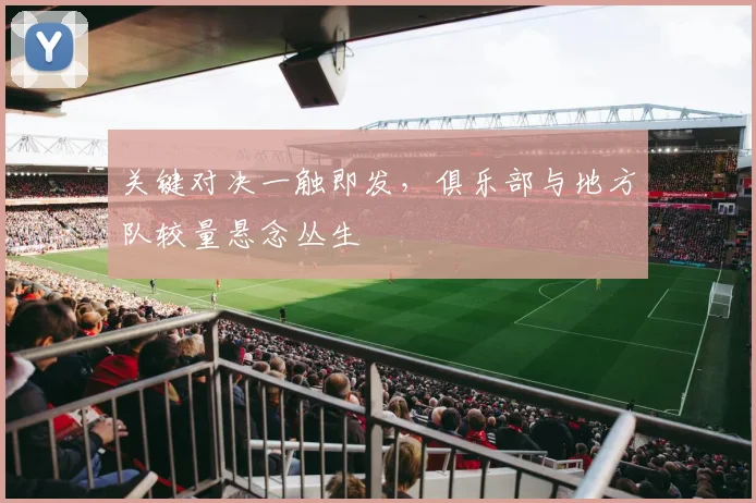 关键对决一触即发，俱乐部与地方队较量悬念丛生