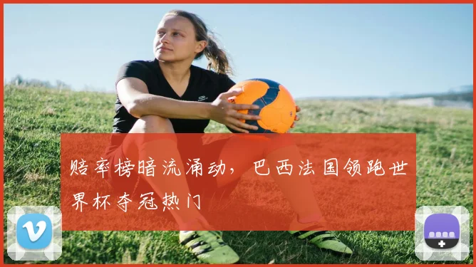赔率榜暗流涌动，巴西法国领跑世界杯夺冠热门
