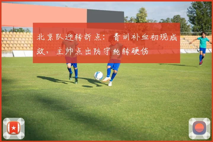 北京队迎转折点：青训补血初现成效，主帅点出防守轮转硬伤