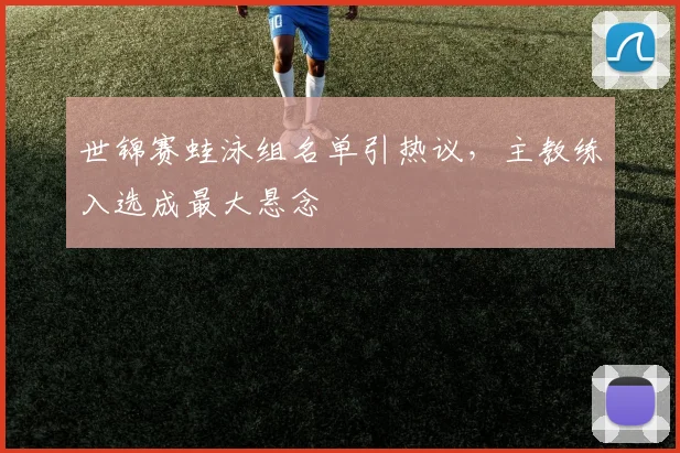 世锦赛蛙泳组名单引热议，主教练入选成最大悬念