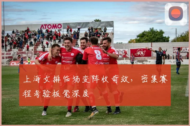上海女排临场变阵收奇效，密集赛程考验板凳深度