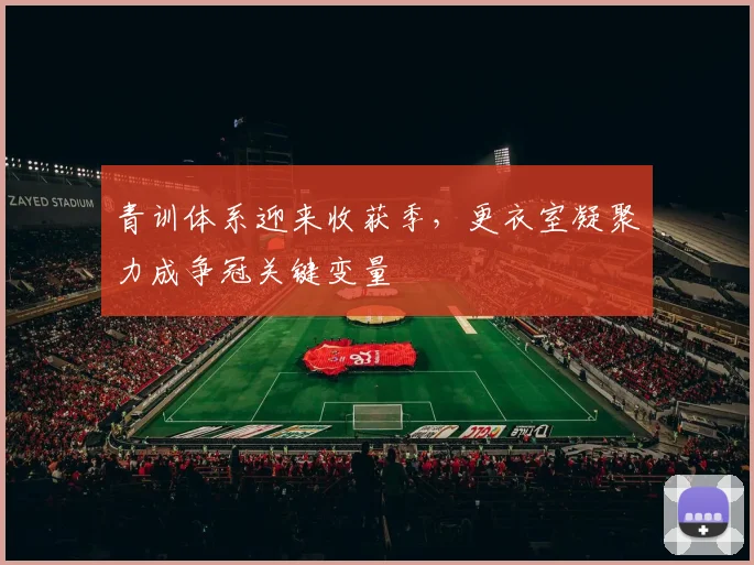 青训体系迎来收获季，更衣室凝聚力成争冠关键变量