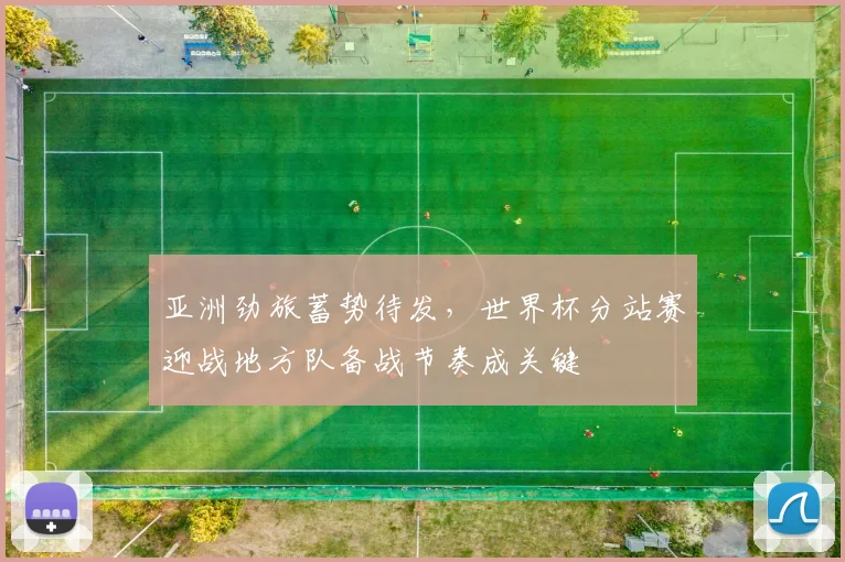 亚洲劲旅蓄势待发，世界杯分站赛迎战地方队备战节奏成关键