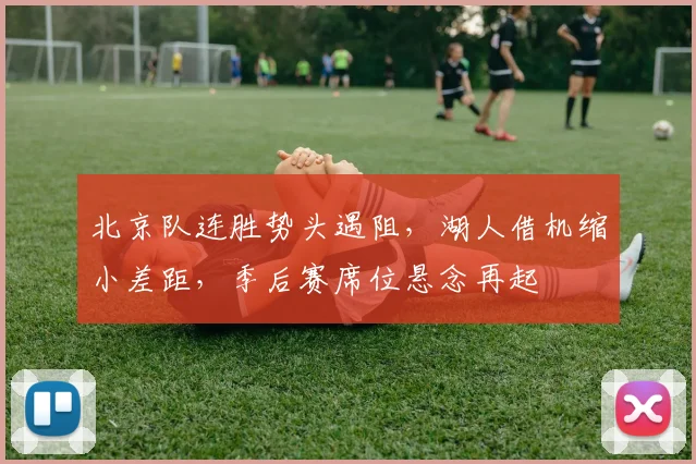 北京队连胜势头遇阻，湖人借机缩小差距，季后赛席位悬念再起
