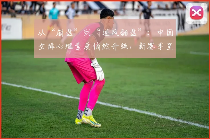 从“崩盘”到“逆风翻盘”：中国女排心理素质悄然升级，新赛季呈现三大变化