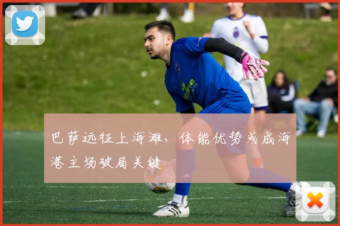 巴萨远征上海滩，体能优势或成海港主场破局关键