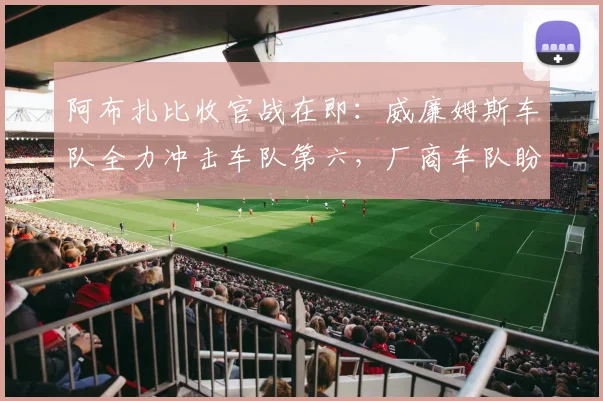 阿布扎比收官战在即：威廉姆斯车队全力冲击车队第六，厂商车队盼以反弹收官