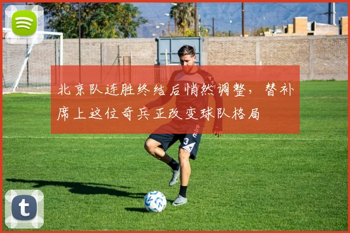 北京队连胜终结后悄然调整，替补席上这位奇兵正改变球队格局