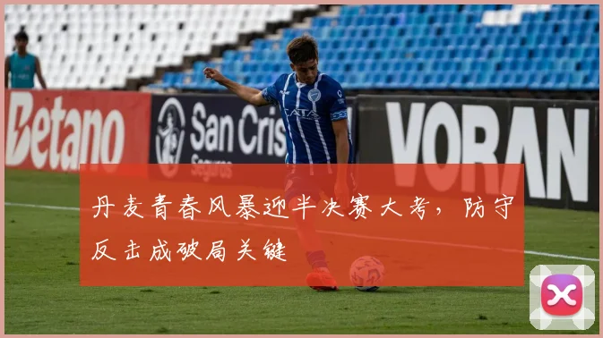 丹麦青春风暴迎半决赛大考，防守反击成破局关键