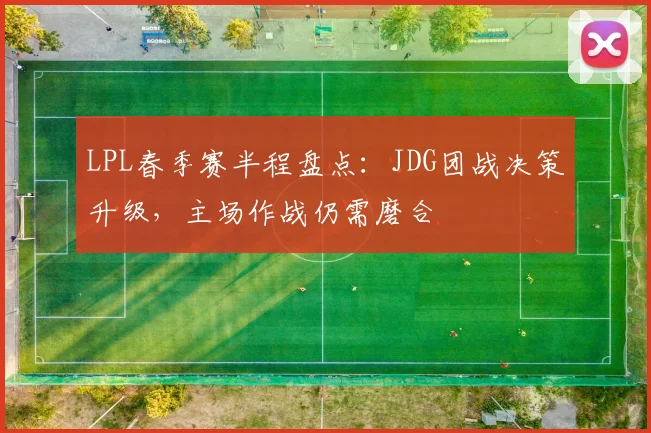 LPL春季赛半程盘点：JDG团战决策升级，主场作战仍需磨合