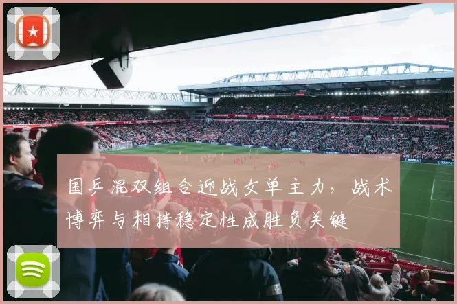 国乒混双组合迎战女单主力，战术博弈与相持稳定性成胜负关键