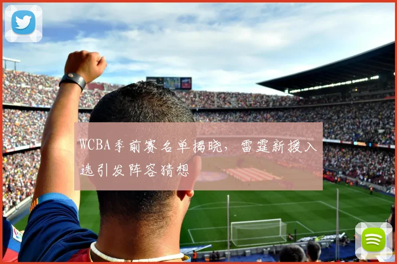 WCBA季前赛名单揭晓，雷霆新援入选引发阵容猜想