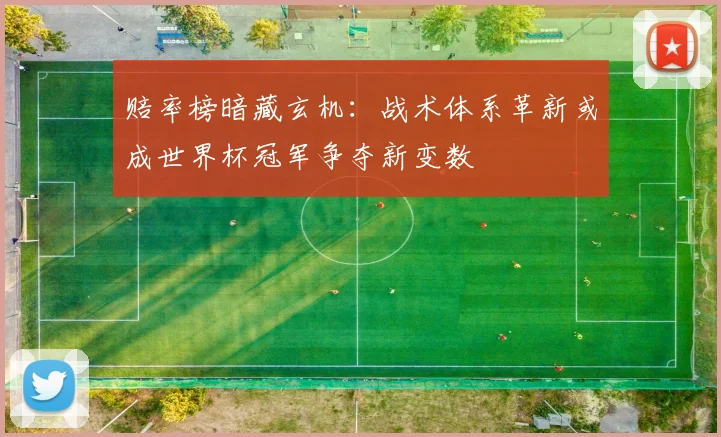 赔率榜暗藏玄机：战术体系革新或成世界杯冠军争夺新变数