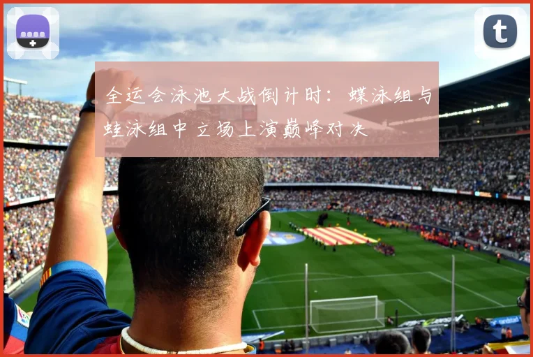 全运会泳池大战倒计时：蝶泳组与蛙泳组中立场上演巅峰对决