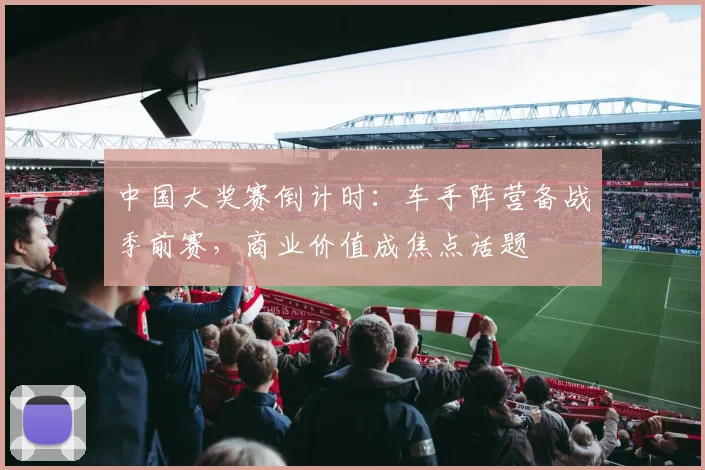 中国大奖赛倒计时：车手阵营备战季前赛，商业价值成焦点话题