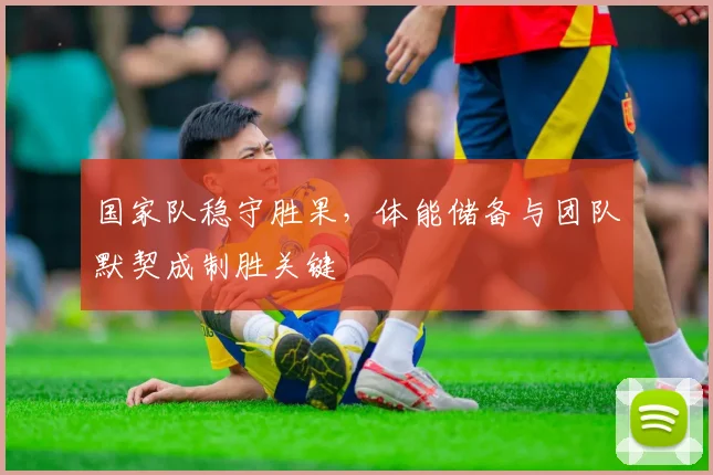 国家队稳守胜果，体能储备与团队默契成制胜关键