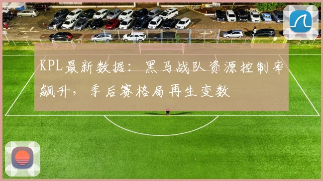 KPL最新数据：黑马战队资源控制率飙升，季后赛格局再生变数